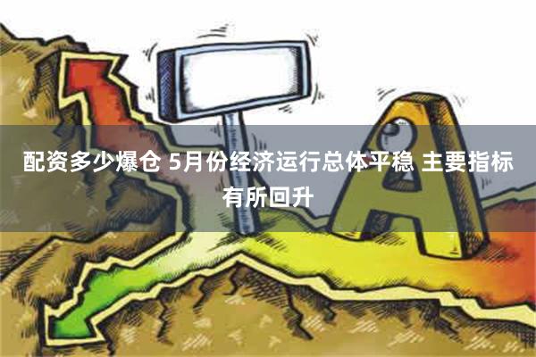 配资多少爆仓 5月份经济运行总体平稳 主要指标有所回升