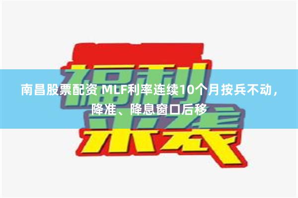 南昌股票配资 MLF利率连续10个月按兵不动，降准、降息窗口后移