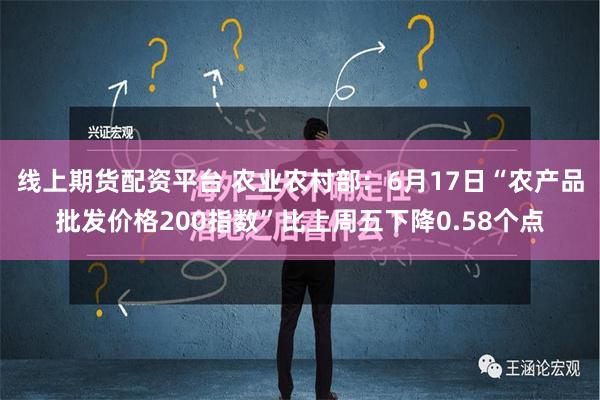 线上期货配资平台 农业农村部：6月17日“农产品批发价格200指数”比上周五下降0.58个点