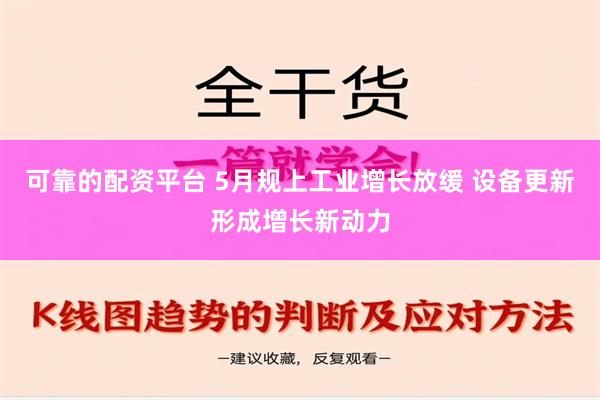 可靠的配资平台 5月规上工业增长放缓 设备更新形成增长新动力