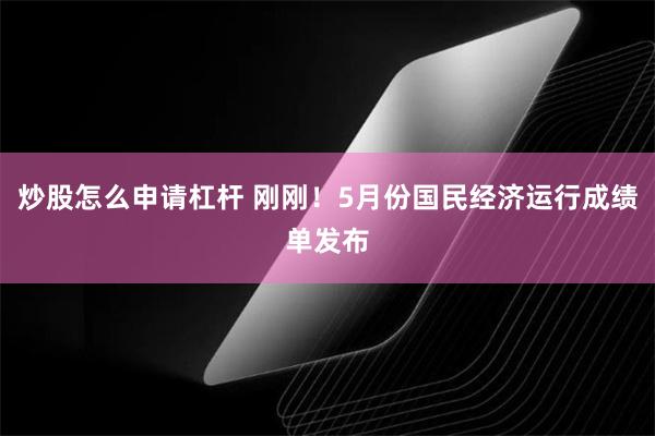 炒股怎么申请杠杆 刚刚！5月份国民经济运行成绩单发布