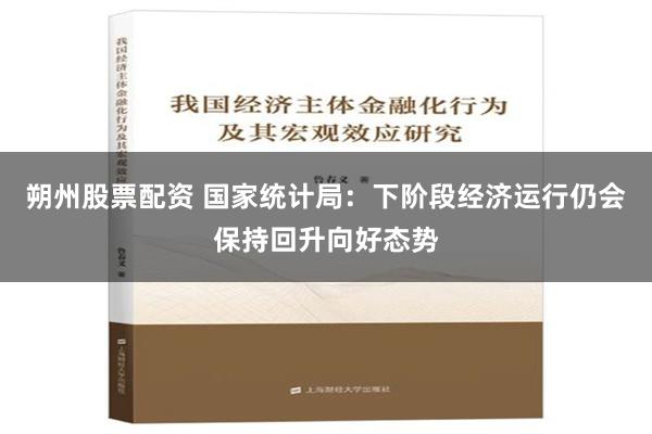 朔州股票配资 国家统计局：下阶段经济运行仍会保持回升向好态势