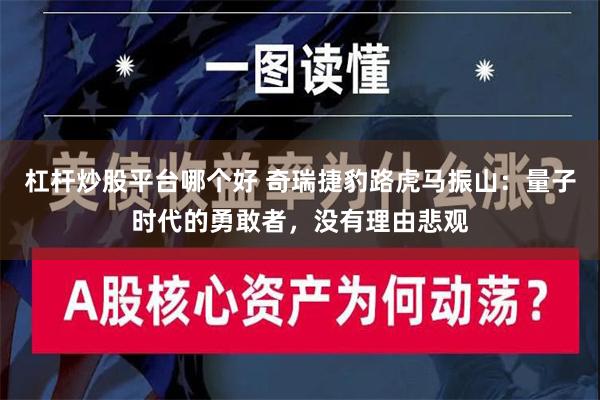 杠杆炒股平台哪个好 奇瑞捷豹路虎马振山：量子时代的勇敢者，没有理由悲观