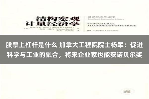 股票上杠杆是什么 加拿大工程院院士杨军：促进科学与工业的融合，将来企业家也能获诺贝尔奖