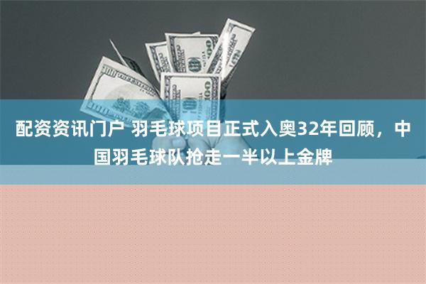 配资资讯门户 羽毛球项目正式入奥32年回顾，中国羽毛球队抢走一半以上金牌