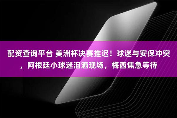 配资查询平台 美洲杯决赛推迟！球迷与安保冲突，阿根廷小球迷泪洒现场，梅西焦急等待