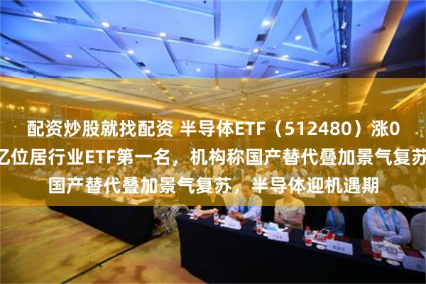 配资炒股就找配资 半导体ETF（512480）涨0.67%，成交额15亿位居行业ETF第一名，机构称国产替代叠加景气复苏，半导体迎机遇期