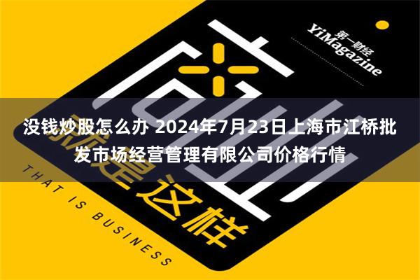 没钱炒股怎么办 2024年7月23日上海市江桥批发市场经营管理有限公司价格行情