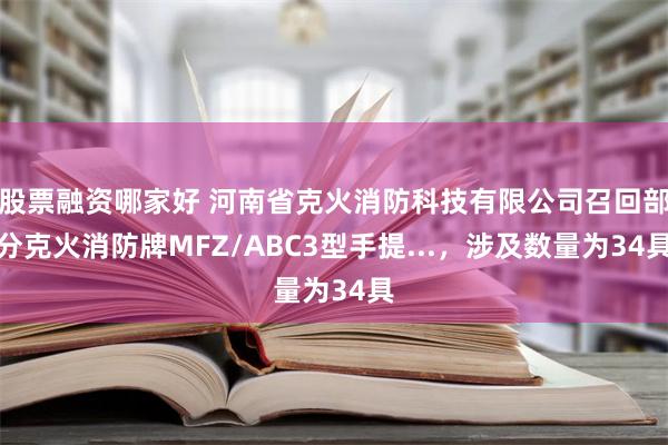 股票融资哪家好 河南省克火消防科技有限公司召回部分克火消防牌MFZ/ABC3型手提...，涉及数量为34具