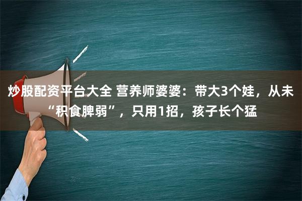 炒股配资平台大全 营养师婆婆：带大3个娃，从未“积食脾弱”，只用1招，孩子长个猛