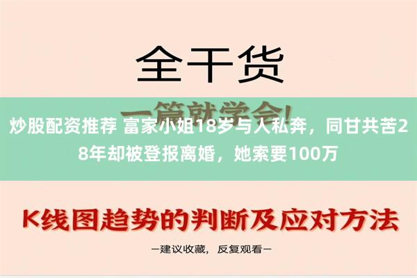 炒股配资推荐 富家小姐18岁与人私奔，同甘共苦28年却被登报离婚，她索要100万