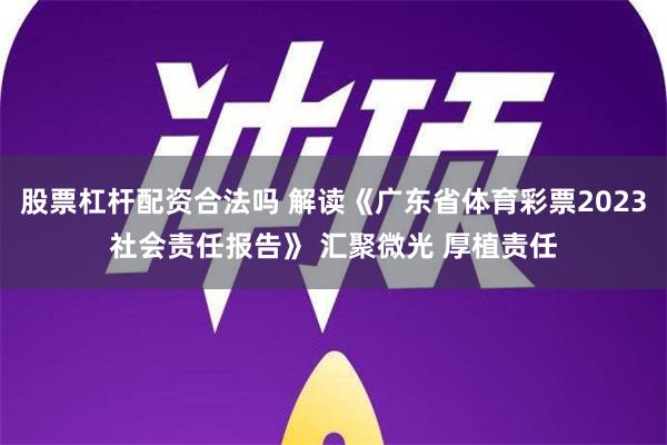 股票杠杆配资合法吗 解读《广东省体育彩票2023社会责任报告》 汇聚微光 厚植责任