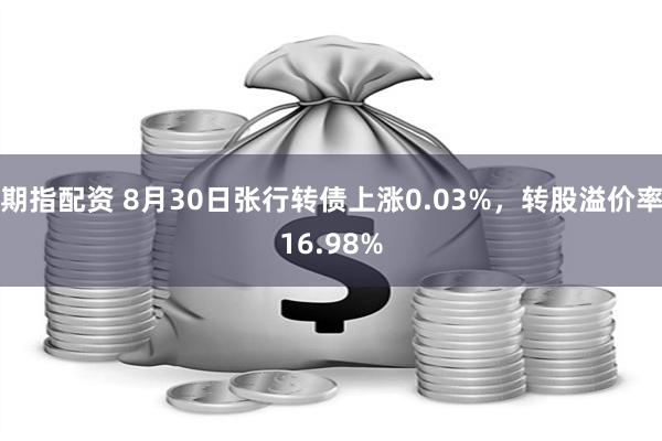 期指配资 8月30日张行转债上涨0.03%，转股溢价率16.98%