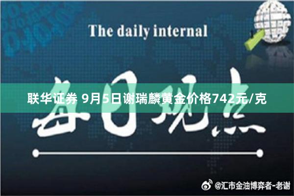 联华证券 9月5日谢瑞麟黄金价格742元/克