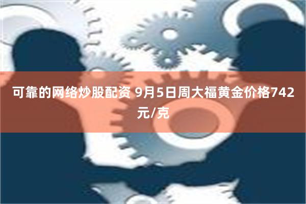 可靠的网络炒股配资 9月5日周大福黄金价格742元/克