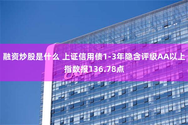 融资炒股是什么 上证信用债1-3年隐含评级AA以上指数报136.78点