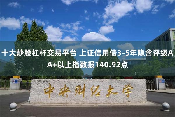 十大炒股杠杆交易平台 上证信用债3-5年隐含评级AA+以上指数报140.92点