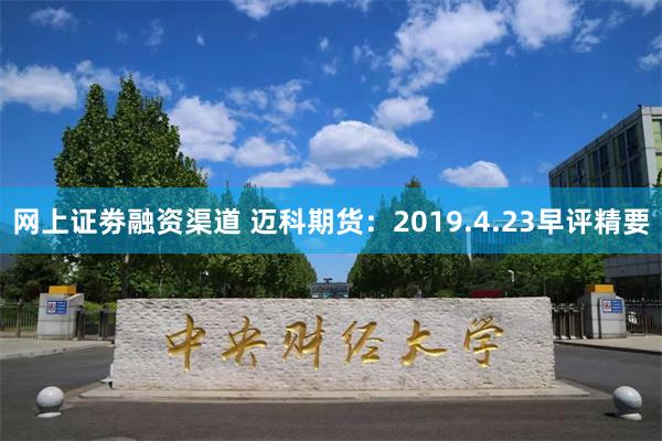 网上证劵融资渠道 迈科期货：2019.4.23早评精要