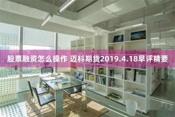 股票融资怎么操作 迈科期货2019.4.18早评精要