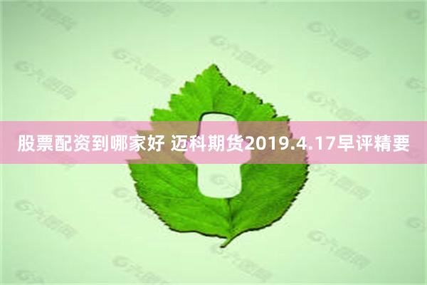 股票配资到哪家好 迈科期货2019.4.17早评精要