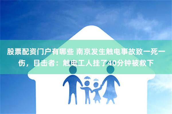 股票配资门户有哪些 南京发生触电事故致一死一伤，目击者：触电工人挂了40分钟被救下