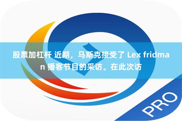 股票加杠杆 近期，马斯克接受了 Lex fridman 播客节目的采访。在此次访