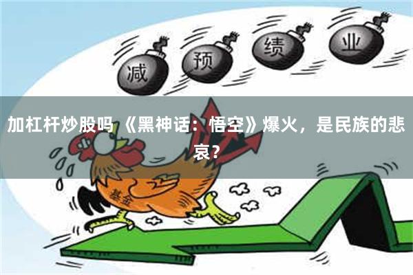 加杠杆炒股吗 《黑神话：悟空》爆火，是民族的悲哀？