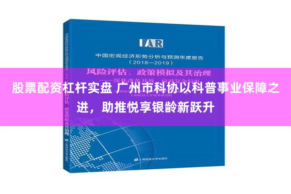 股票配资杠杆实盘 广州市科协以科普事业保障之进，助推悦享银龄新跃升