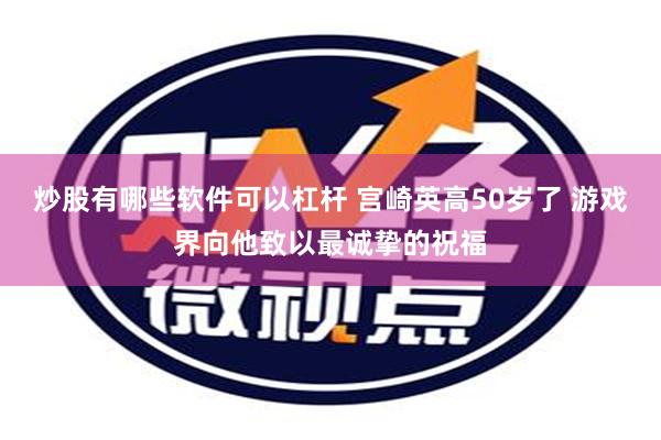 炒股有哪些软件可以杠杆 宫崎英高50岁了 游戏界向他致以最诚挚的祝福