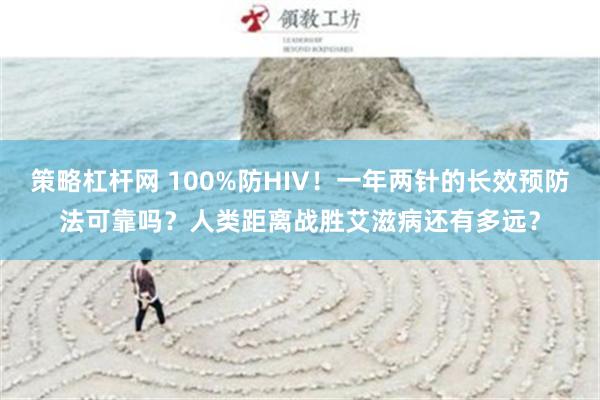 策略杠杆网 100%防HIV！一年两针的长效预防法可靠吗？人类距离战胜艾滋病还有多远？