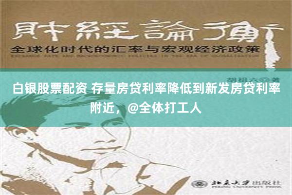 白银股票配资 存量房贷利率降低到新发房贷利率附近，@全体打工人