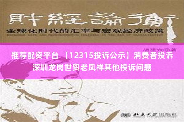 推荐配资平台 【12315投诉公示】消费者投诉深圳龙岗世贸老凤祥其他投诉问题