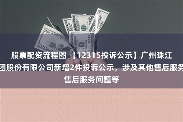 股票配资流程图 【12315投诉公示】广州珠江钢琴集团股份有限公司新增2件投诉公示，涉及其他售后服务问题等