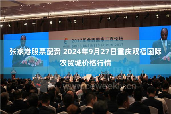 张家港股票配资 2024年9月27日重庆双福国际农贸城价格行情