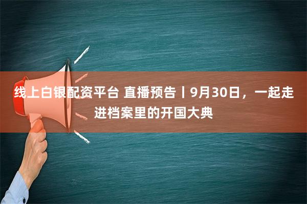 线上白银配资平台 直播预告丨9月30日，一起走进档案里的开国大典