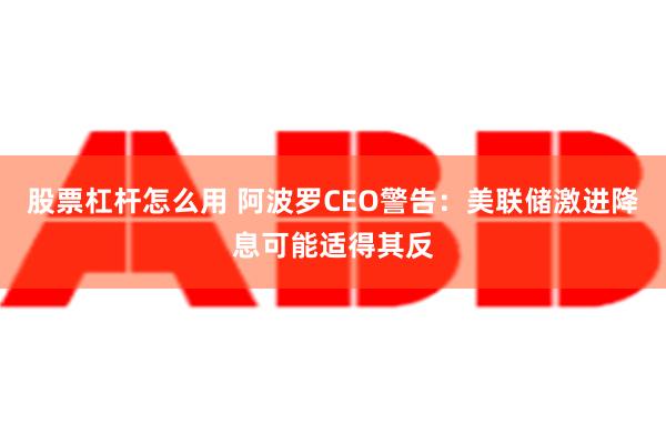 股票杠杆怎么用 阿波罗CEO警告：美联储激进降息可能适得其反