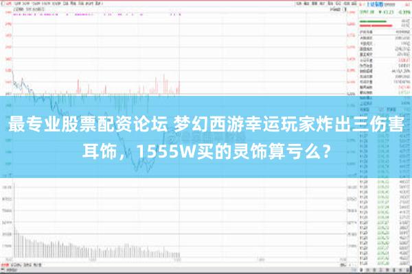 最专业股票配资论坛 梦幻西游幸运玩家炸出三伤害耳饰，1555W买的灵饰算亏么？