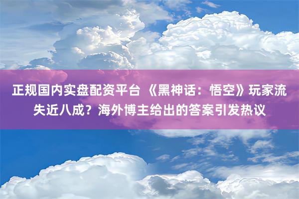 正规国内实盘配资平台 《黑神话：悟空》玩家流失近八成？海外博主给出的答案引发热议