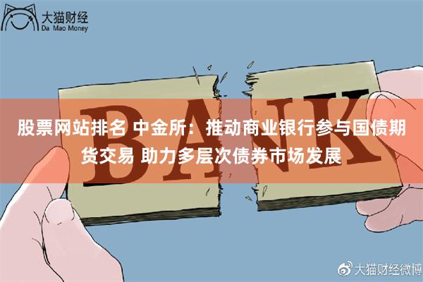 股票网站排名 中金所：推动商业银行参与国债期货交易 助力多层次债券市场发展