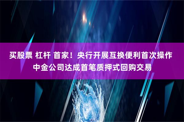 买股票 杠杆 首家！央行开展互换便利首次操作 中金公司达成首笔质押式回购交易