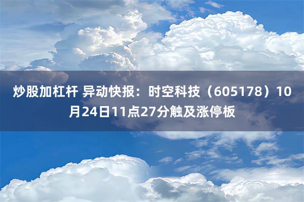 炒股加杠杆 异动快报：时空科技（605178）10月24日11点27分触及涨停板