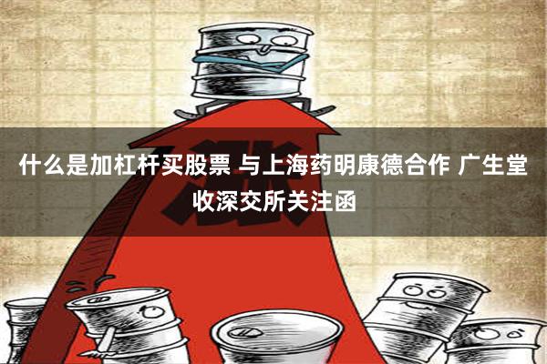 什么是加杠杆买股票 与上海药明康德合作 广生堂收深交所关注函