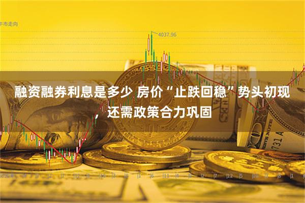 融资融券利息是多少 房价“止跌回稳”势头初现，还需政策合力巩固