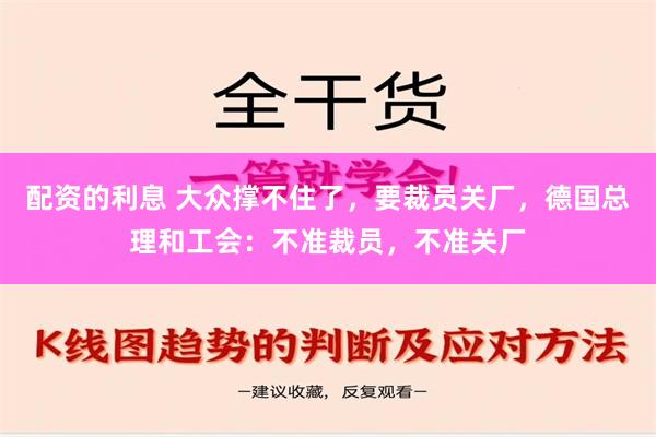 配资的利息 大众撑不住了，要裁员关厂，德国总理和工会：不准裁员，不准关厂