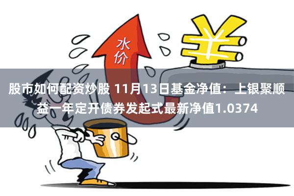 股市如何配资炒股 11月13日基金净值：上银聚顺益一年定开债券发起式最新净值1.0374