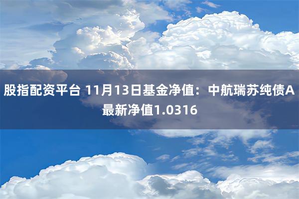 股指配资平台 11月13日基金净值：中航瑞苏纯债A最新净值1.0316