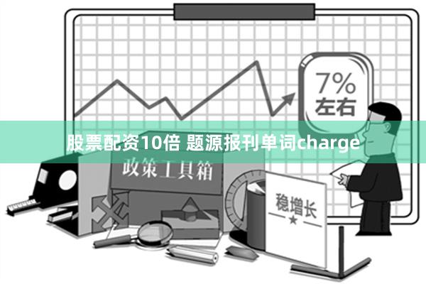 股票配资10倍 题源报刊单词charge