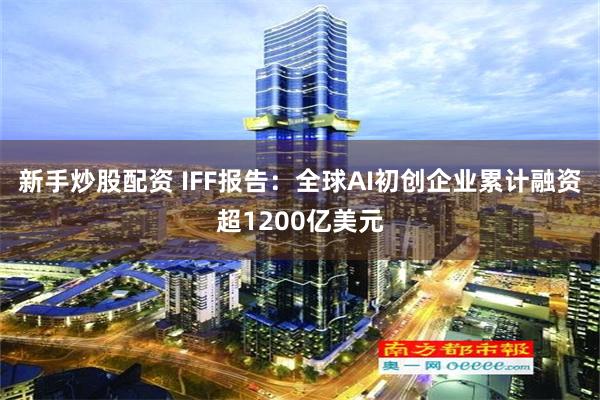 新手炒股配资 IFF报告：全球AI初创企业累计融资超1200亿美元