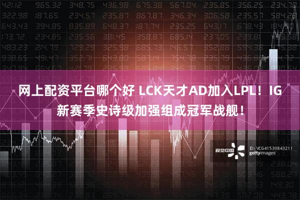 网上配资平台哪个好 LCK天才AD加入LPL！IG新赛季史诗级加强组成冠军战舰！