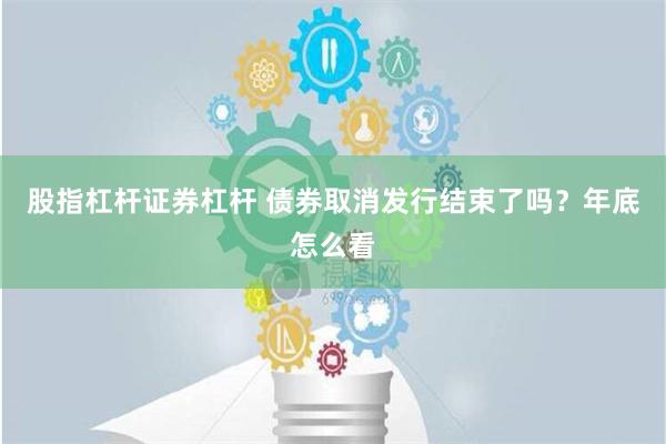 股指杠杆证券杠杆 债券取消发行结束了吗？年底怎么看